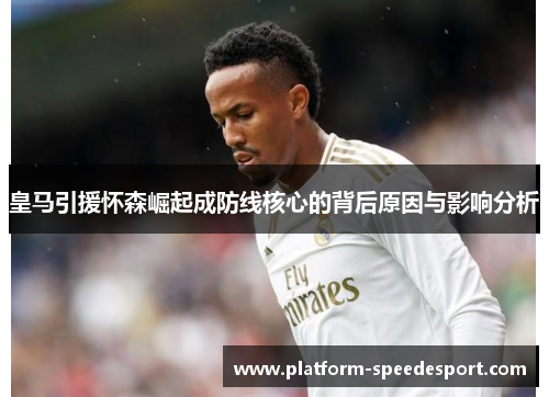 皇马引援怀森崛起成防线核心的背后原因与影响分析
