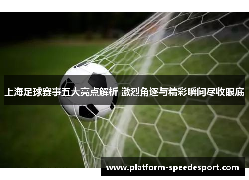 上海足球赛事五大亮点解析 激烈角逐与精彩瞬间尽收眼底