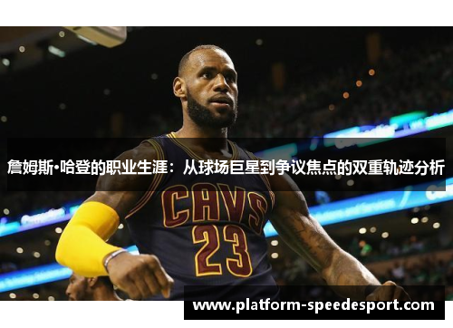 詹姆斯·哈登的职业生涯：从球场巨星到争议焦点的双重轨迹分析
