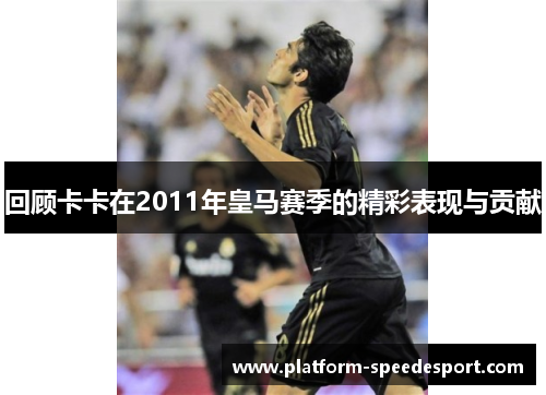 回顾卡卡在2011年皇马赛季的精彩表现与贡献