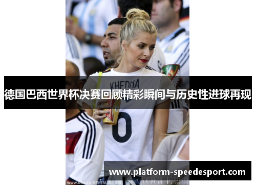 德国巴西世界杯决赛回顾精彩瞬间与历史性进球再现
