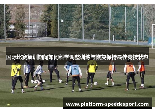 国际比赛集训期间如何科学调整训练与恢复保持最佳竞技状态