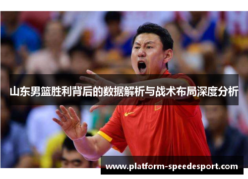 山东男篮胜利背后的数据解析与战术布局深度分析