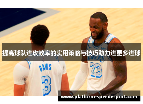 提高球队进攻效率的实用策略与技巧助力进更多进球