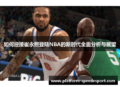如何迎接崔永熙登陆NBA的新时代全面分析与展望