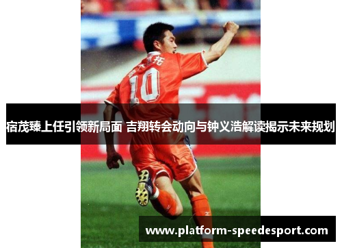宿茂臻上任引领新局面 吉翔转会动向与钟义浩解读揭示未来规划