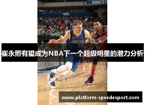 崔永熙有望成为NBA下一个超级明星的潜力分析