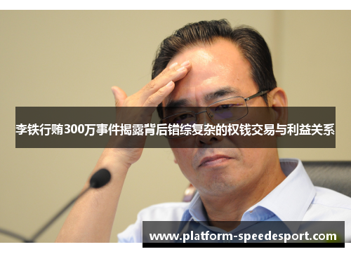 李铁行贿300万事件揭露背后错综复杂的权钱交易与利益关系