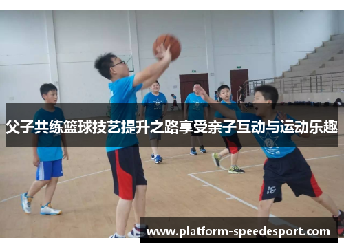 父子共练篮球技艺提升之路享受亲子互动与运动乐趣