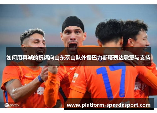 如何用真诚的祝福向山东泰山队外援巴力斯塔表达敬意与支持