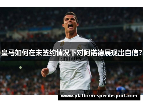 皇马如何在未签约情况下对阿诺德展现出自信？