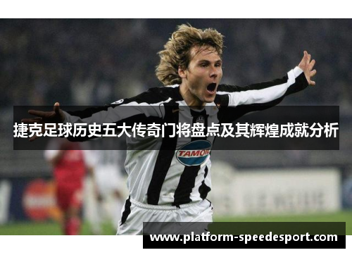 捷克足球历史五大传奇门将盘点及其辉煌成就分析