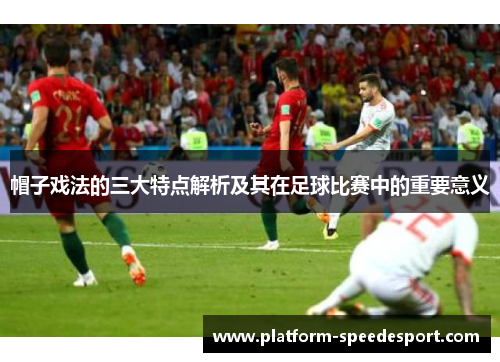 帽子戏法的三大特点解析及其在足球比赛中的重要意义