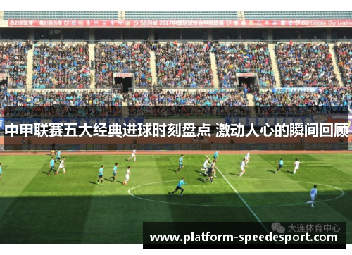 中甲联赛五大经典进球时刻盘点 激动人心的瞬间回顾