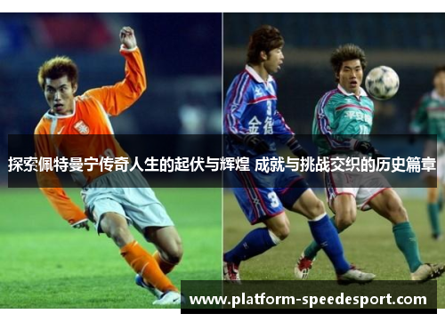 探索佩特曼宁传奇人生的起伏与辉煌 成就与挑战交织的历史篇章