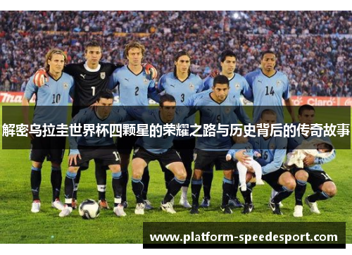 解密乌拉圭世界杯四颗星的荣耀之路与历史背后的传奇故事