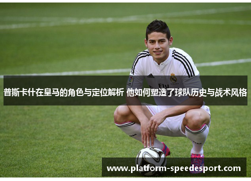 普斯卡什在皇马的角色与定位解析 他如何塑造了球队历史与战术风格