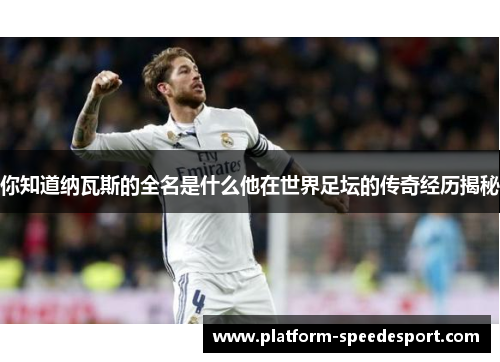 你知道纳瓦斯的全名是什么他在世界足坛的传奇经历揭秘