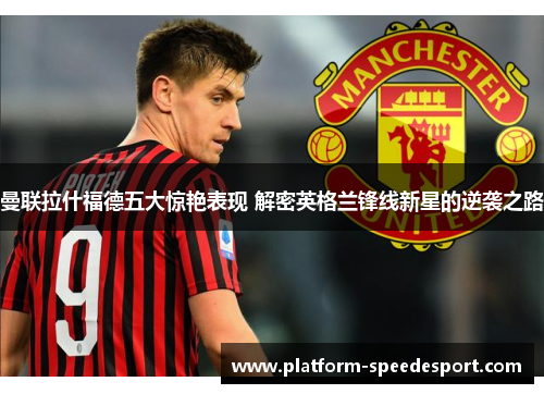 曼联拉什福德五大惊艳表现 解密英格兰锋线新星的逆袭之路