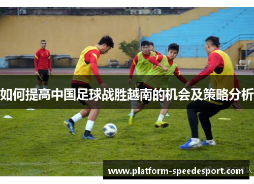 如何提高中国足球战胜越南的机会及策略分析