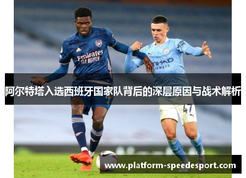 阿尔特塔入选西班牙国家队背后的深层原因与战术解析