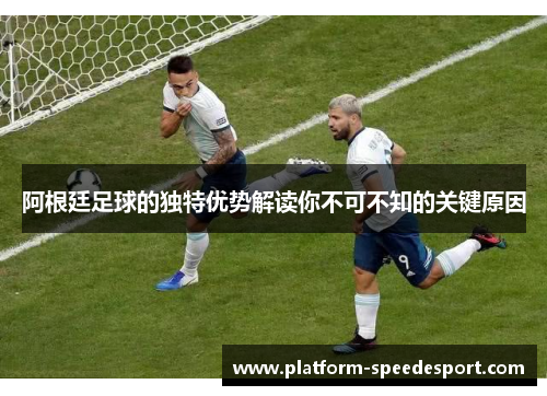 阿根廷足球的独特优势解读你不可不知的关键原因