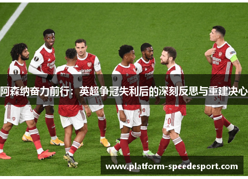 阿森纳奋力前行：英超争冠失利后的深刻反思与重建决心