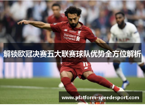 解锁欧冠决赛五大联赛球队优势全方位解析 解锁欧冠决赛五大联赛球队优势全方位解析