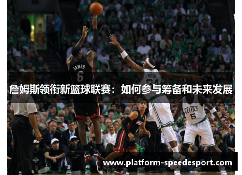 詹姆斯领衔新篮球联赛：如何参与筹备和未来发展