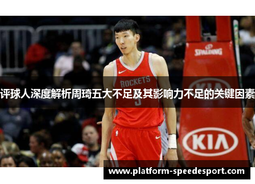 评球人深度解析周琦五大不足及其影响力不足的关键因素 评球人深度解析周琦五大不足及其影响力不足的关键因素