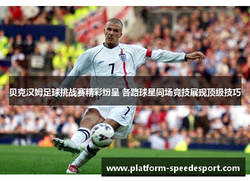 贝克汉姆足球挑战赛精彩纷呈 各路球星同场竞技展现顶级技巧 贝克汉姆足球挑战赛精彩纷呈 各路球星同场竞技展现顶级技巧