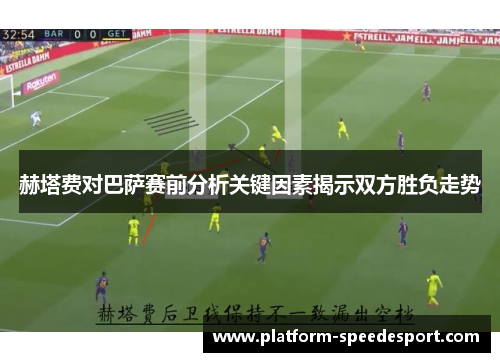 赫塔费对巴萨赛前分析关键因素揭示双方胜负走势