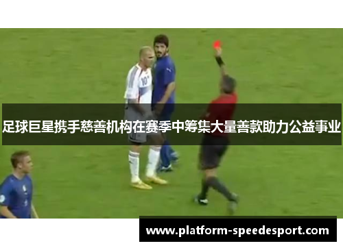 足球巨星携手慈善机构在赛季中筹集大量善款助力公益事业 足球巨星携手慈善机构在赛季中筹集大量善款助力公益事业