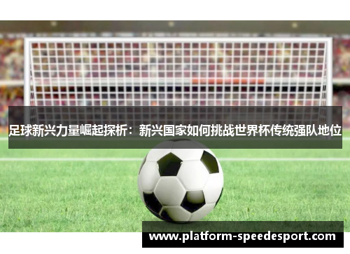 足球新兴力量崛起探析：新兴国家如何挑战世界杯传统强队地位