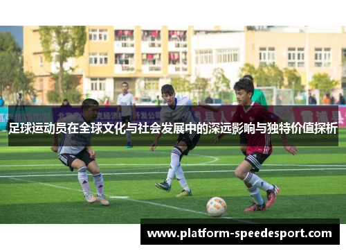 足球运动员在全球文化与社会发展中的深远影响与独特价值探析