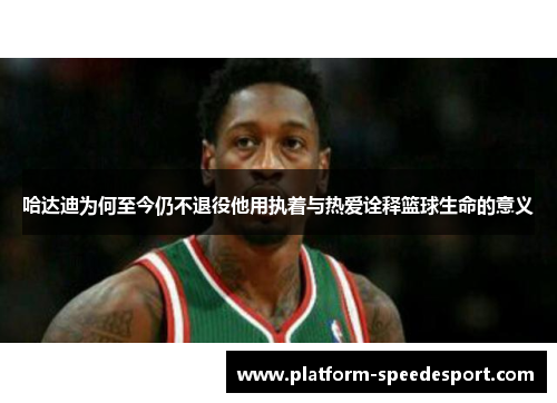 哈达迪为何至今仍不退役他用执着与热爱诠释篮球生命的意义 哈达迪为何至今仍不退役他用执着与热爱诠释篮球生命的意义
