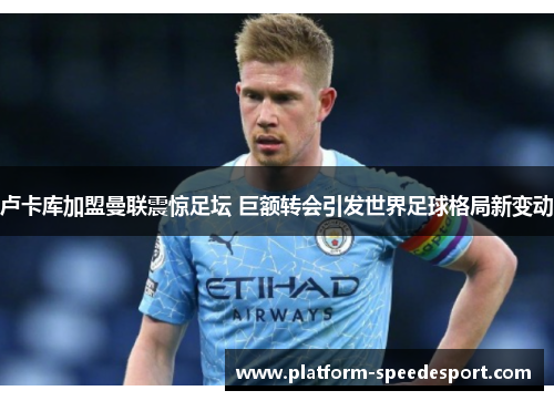 卢卡库加盟曼联震惊足坛 巨额转会引发世界足球格局新变动