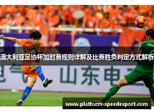 澳大利亚足协杯加时赛规则详解及比赛胜负判定方式解析 澳大利亚足协杯加时赛规则详解及比赛胜负判定方式解析