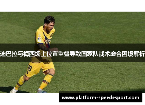 迪巴拉与梅西场上位置重叠导致国家队战术磨合困境解析 迪巴拉与梅西场上位置重叠导致国家队战术磨合困境解析