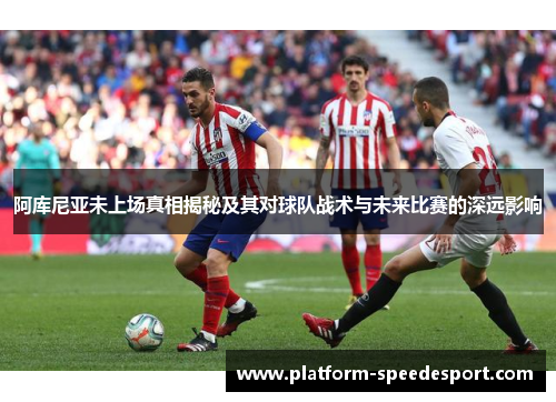 阿库尼亚未上场真相揭秘及其对球队战术与未来比赛的深远影响