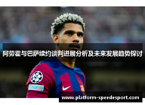 阿劳霍与巴萨续约谈判进展分析及未来发展趋势探讨