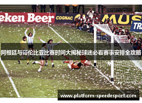 阿根廷与哥伦比亚比赛时间大揭秘球迷必看赛事安排全攻略